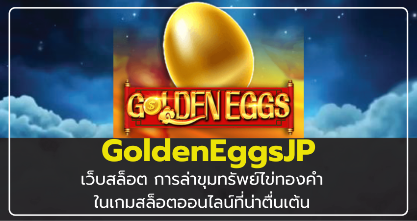 เว็บสล็อต GoldenEggsJP การล่าขุมทรัพย์ไข่ทองคำในเกมสล็อตออนไลน์ที่น่าตื่นเต้น​